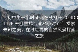 “初中生一小時50元在線打開2024DD1126.去哪里找合適24小時.cc”探索未知之美，在線世界的自然風景探索之旅