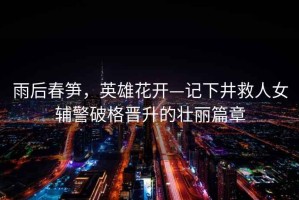雨后春筍，英雄花開—記下井救人女輔警破格晉升的壯麗篇章