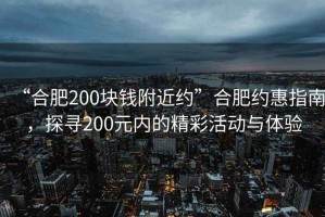 “合肥200塊錢附近約”合肥約惠指南，探尋200元內(nèi)的精彩活動與體驗