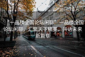 “一品樓全國論壇閑聊”一品樓全國論壇閑聊，匯聚天下精英，共話未來新篇章