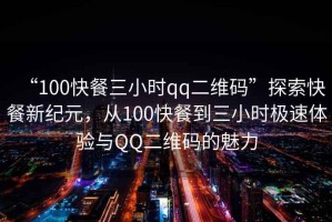 “100快餐三小時qq二維碼”探索快餐新紀(jì)元，從100快餐到三小時極速體驗與QQ二維碼的魅力