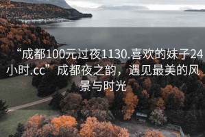 “成都100元過夜1130.喜歡的妹子24小時.cc”成都夜之韻，遇見最美的風景與時光