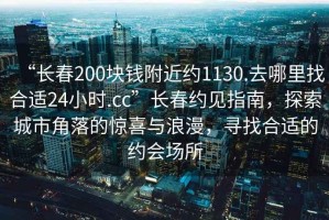 “長春200塊錢附近約1130.去哪里找合適24小時.cc”長春約見指南，探索城市角落的驚喜與浪漫，尋找合適的約會場所