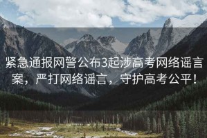 緊急通報網警公布3起涉高考網絡謠言案，嚴打網絡謠言，守護高考公平！