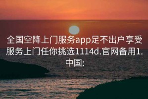 全國空降上門服務app足不出戶享受服務上門任你挑選1114d.官網備用1.中國: