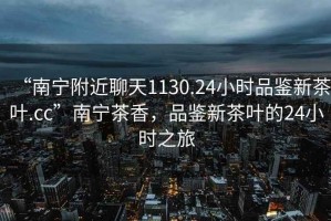 “南寧附近聊天1130.24小時品鑒新茶葉.cc”南寧茶香，品鑒新茶葉的24小時之旅