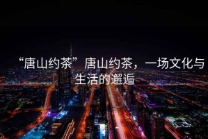 “唐山約茶”唐山約茶，一場文化與生活的邂逅