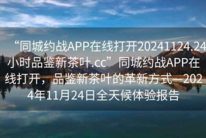 “同城約戰APP在線打開20241124.24小時品鑒新茶葉.cc”同城約戰APP在線打開，品鑒新茶葉的革新方式—2024年11月24日全天候體驗報告