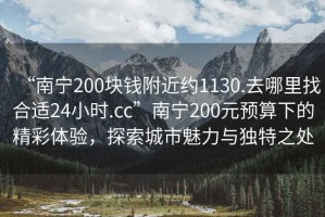 “南寧200塊錢附近約1130.去哪里找合適24小時.cc”南寧200元預算下的精彩體驗，探索城市魅力與獨特之處