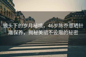 鏡頭下的歲月秘境，46歲陳喬恩曬針雕保養(yǎng)，揭秘美麗不設限的秘密