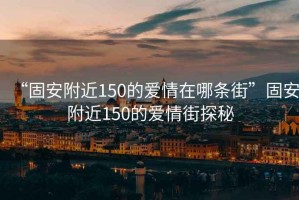 “固安附近150的愛情在哪條街”固安附近150的愛情街探秘