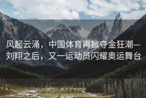 風起云涌，中國體育再掀奪金狂潮—劉翔之后，又一運動員閃耀奧運舞臺