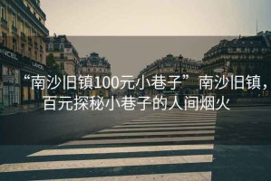 “南沙舊鎮100元小巷子”南沙舊鎮，百元探秘小巷子的人間煙火