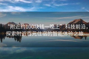 “附近約100塊錢一晚上”科技前沿，探索附近百元住宿的智能體驗之旅