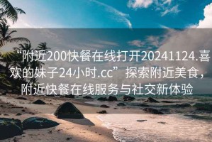 “附近200快餐在線打開20241124.喜歡的妹子24小時.cc”探索附近美食，附近快餐在線服務與社交新體驗