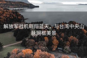 解放軍戰(zhàn)機(jī)翱翔藍(lán)天，與臺(tái)灣中央山脈同框美景
