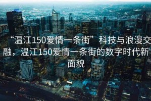 “溫江150愛情一條街”科技與浪漫交融，溫江150愛情一條街的數字時代新面貌