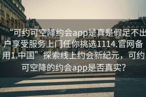 “可約可空降約會app是真是假足不出戶享受服務上門任你挑選1114.官網備用1.中國”探索線上約會新紀元，可約可空降的約會app是否真實？