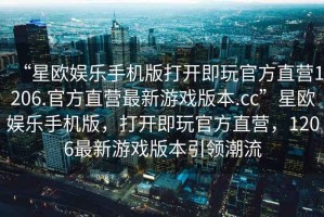 “星歐娛樂手機版打開即玩官方直營1206.官方直營最新游戲版本.cc”星歐娛樂手機版，打開即玩官方直營，1206最新游戲版本引領潮流