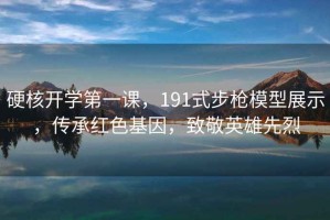 硬核開學(xué)第一課，191式步槍模型展示，傳承紅色基因，致敬英雄先烈