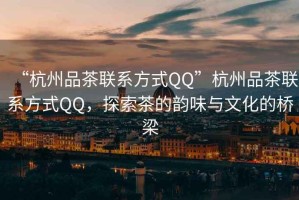 “杭州品茶聯系方式QQ”杭州品茶聯系方式QQ，探索茶的韻味與文化的橋梁