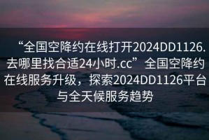 “全國空降約在線打開2024DD1126.去哪里找合適24小時.cc”全國空降約在線服務升級，探索2024DD1126平臺與全天候服務趨勢