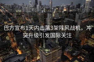 巴方宣布1天內擊落3架陣風戰機，沖突升級引發國際關注