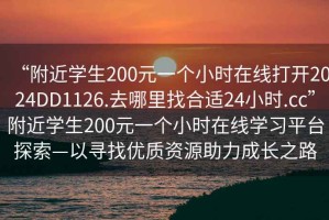 “附近學生200元一個小時在線打開2024DD1126.去哪里找合適24小時.cc”附近學生200元一個小時在線學習平臺探索—以尋找優質資源助力成長之路