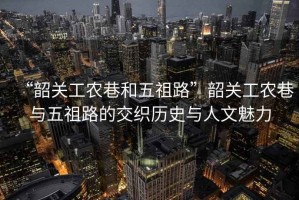 “韶關工農巷和五祖路”韶關工農巷與五祖路的交織歷史與人文魅力