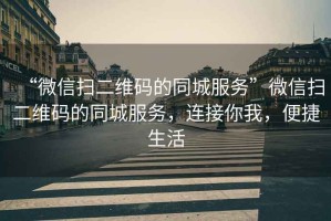 “微信掃二維碼的同城服務”微信掃二維碼的同城服務，連接你我，便捷生活