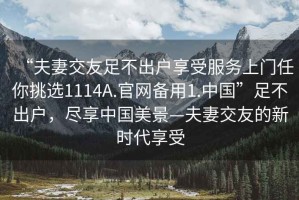 “夫妻交友足不出戶享受服務上門任你挑選1114A.官網備用1.中國”足不出戶，盡享中國美景—夫妻交友的新時代享受