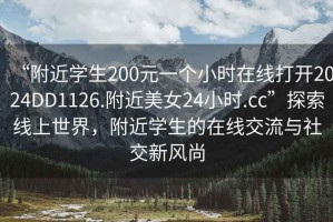 “附近學(xué)生200元一個小時在線打開2024DD1126.附近美女24小時.cc”探索線上世界，附近學(xué)生的在線交流與社交新風(fēng)尚