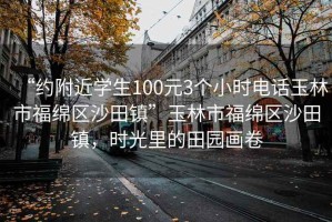 “約附近學(xué)生100元3個(gè)小時(shí)電話玉林市福綿區(qū)沙田鎮(zhèn)”玉林市福綿區(qū)沙田鎮(zhèn)，時(shí)光里的田園畫(huà)卷