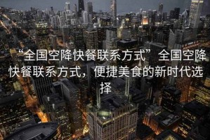 “全國空降快餐聯系方式”全國空降快餐聯系方式，便捷美食的新時代選擇