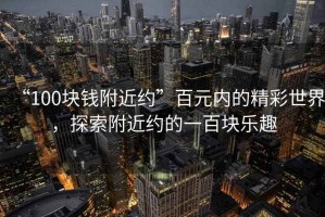 “100塊錢附近約”百元內的精彩世界，探索附近約的一百塊樂趣