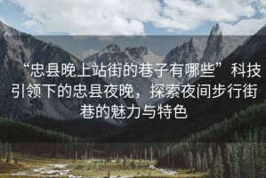 “忠縣晚上站街的巷子有哪些”科技引領(lǐng)下的忠縣夜晚，探索夜間步行街巷的魅力與特色