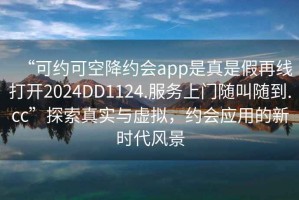 “可約可空降約會(huì)app是真是假再線打開(kāi)2024DD1124.服務(wù)上門隨叫隨到.cc”探索真實(shí)與虛擬，約會(huì)應(yīng)用的新時(shí)代風(fēng)景
