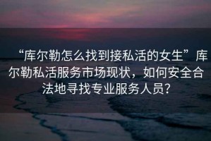 “庫爾勒怎么找到接私活的女生”庫爾勒私活服務市場現狀，如何安全合法地尋找專業服務人員？