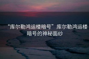 “庫爾勒鴻運樓暗號”庫爾勒鴻運樓暗號的神秘面紗
