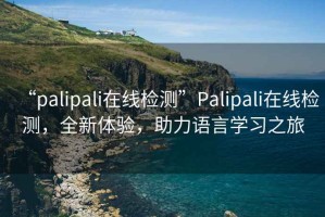 “palipali在線檢測”Palipali在線檢測，全新體驗，助力語言學習之旅