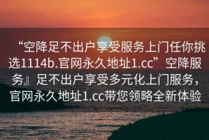 “空降足不出戶享受服務上門任你挑選1114b.官網永久地址1.cc”空降服務』足不出戶享受多元化上門服務，官網永久地址1.cc帶您領略全新體驗