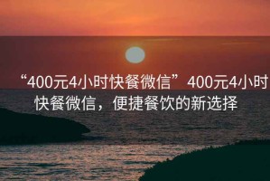 “400元4小時快餐微信”400元4小時快餐微信，便捷餐飲的新選擇
