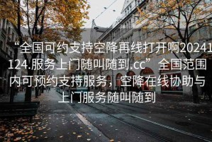 “全國可約支持空降再線打開啊20241124.服務上門隨叫隨到.cc”全國范圍內可預約支持服務，空降在線協助與上門服務隨叫隨到