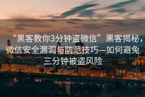 “黑客教你3分鐘盜微信”黑客揭秘，微信安全漏洞與防范技巧—如何避免三分鐘被盜風險