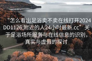 “怎么看出足浴賣不賣在線打開2024DD1126.附近的人24小時最新.cc”關于足浴場所服務與在線信息的識別，真實與虛假的探討