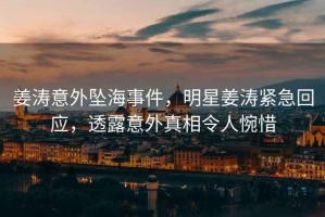 姜濤意外墜海事件，明星姜濤緊急回應，透露意外真相令人惋惜