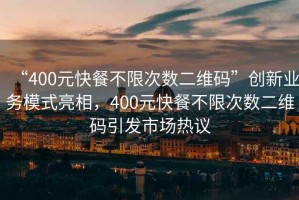“400元快餐不限次數二維碼”創新業務模式亮相，400元快餐不限次數二維碼引發市場熱議