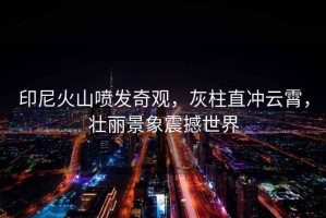 印尼火山噴發奇觀，灰柱直沖云霄，壯麗景象震撼世界
