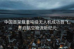 中國(guó)首架載重噸級(jí)無(wú)人機(jī)成功首飛，開(kāi)啟航空物流新紀(jì)元