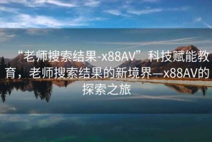 “老師搜索結(jié)果-x88AV”科技賦能教育，老師搜索結(jié)果的新境界—x88AV的探索之旅